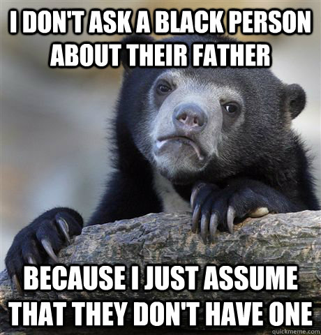 I don't ask a black person about their father because i just assume that they don't have one  Confession Bear