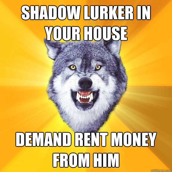 shadow lurker in your house demand rent money from him   Courage Wolf