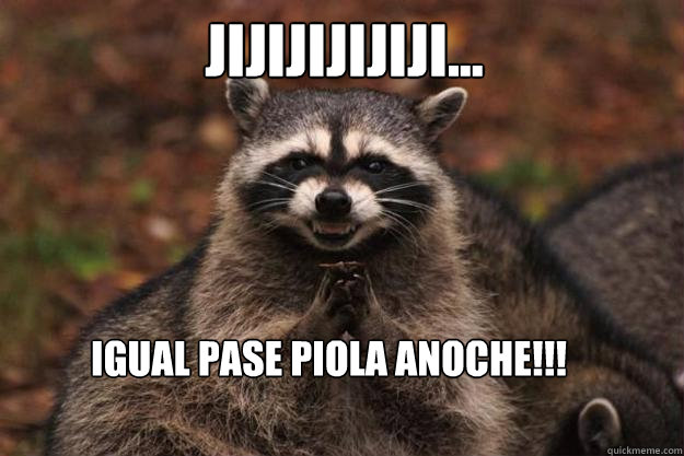 jijijijijiji... igual pase piola anoche!!!  Evil Plotting Raccoon