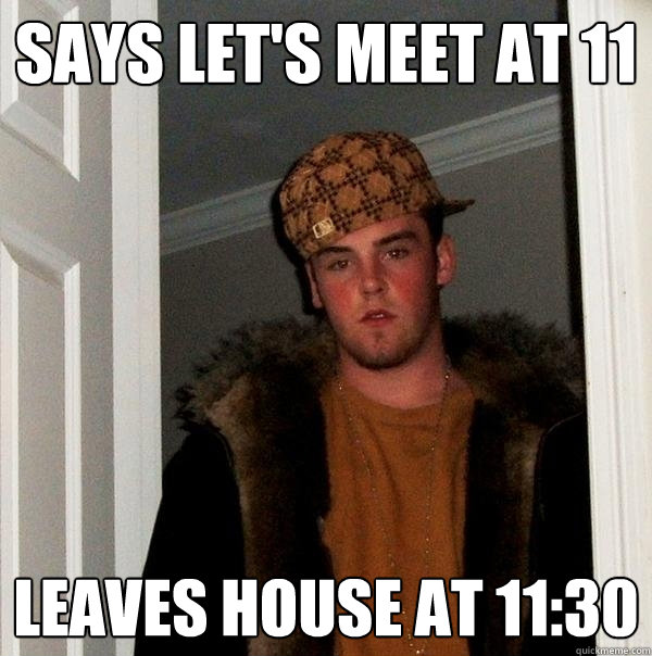 Says let's meet at 11 Leaves house at 11:30 - Says let's meet at 11 Leaves house at 11:30  Scumbag Steve