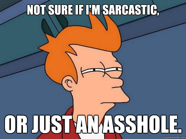 Not sure if i'm sarcastic,  or just an asshole.  Futurama Fry