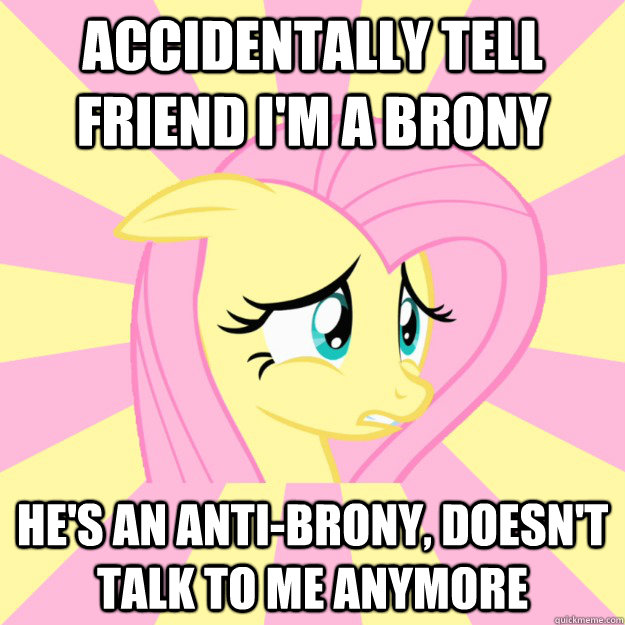 Accidentally tell friend I'm a brony He's an anti-brony, doesn't talk to me anymore - Accidentally tell friend I'm a brony He's an anti-brony, doesn't talk to me anymore  Socially awkward brony