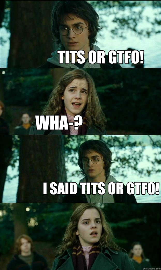 tits or gtfo! wha-? I said tits or gtfo! - tits or gtfo! wha-? I said tits or gtfo!  Horny Harry