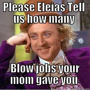 PLEASE ELEIAS TELL US HOW MANY  BLOW JOBS YOUR MOM GAVE YOU Creepy Wonka