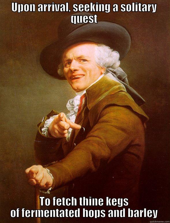 UPON ARRIVAL, SEEKING A SOLITARY QUEST TO FETCH THINE KEGS OF FERMENTATED HOPS AND BARLEY Joseph Ducreux