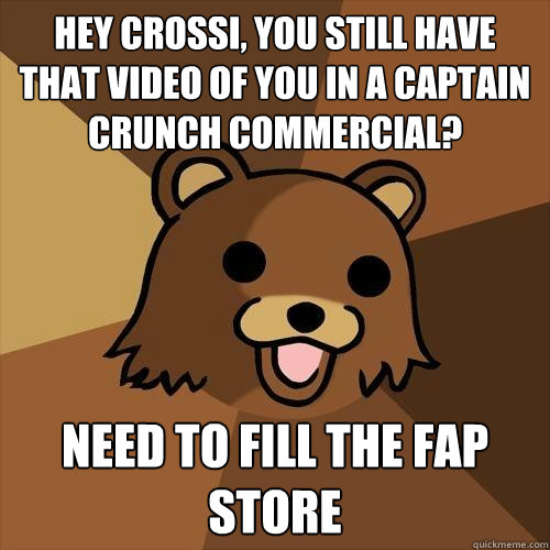 Hey crossi, you still have that video of you in a captain crunch commercial? Need to fill the fap store - Hey crossi, you still have that video of you in a captain crunch commercial? Need to fill the fap store  Pedobear