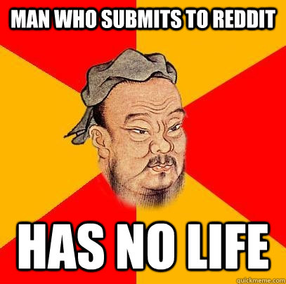 Man who submits to reddit has no life - Man who submits to reddit has no life  Confucius says