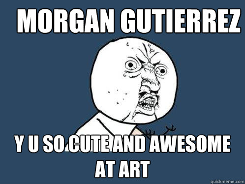 Morgan Gutierrez Y u so cute and awesome at art  Y U No