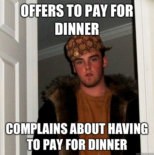 Offers to pay for dinner Complains about having to pay for dinner - Offers to pay for dinner Complains about having to pay for dinner  Scumbag Steve