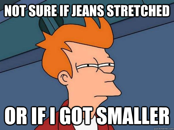 Not sure if jeans stretched or if I got smaller  Futurama Fry