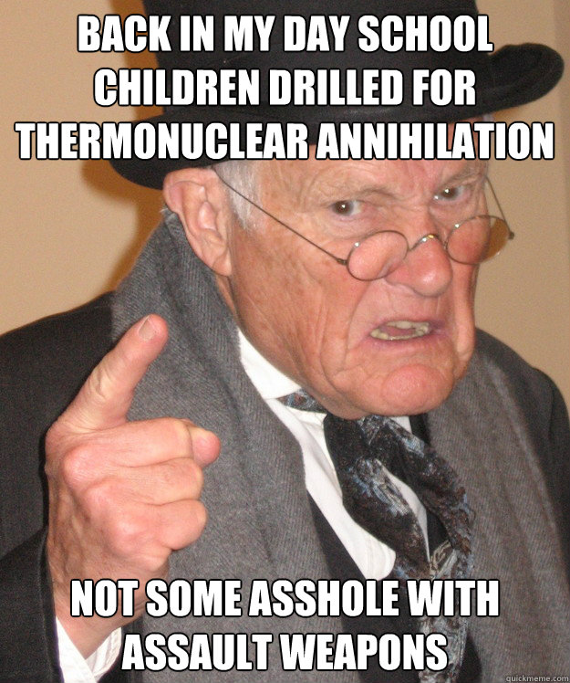 back in my day SCHOOL CHILDREN DRILLED FOR thermonuclear annihilation  NOT SOME ASSHOLE WITH ASSAULT WEAPONS  back in my day