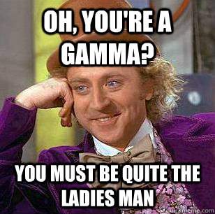 Oh, you're a Gamma? You must be quite the ladies man  Condescending Wonka