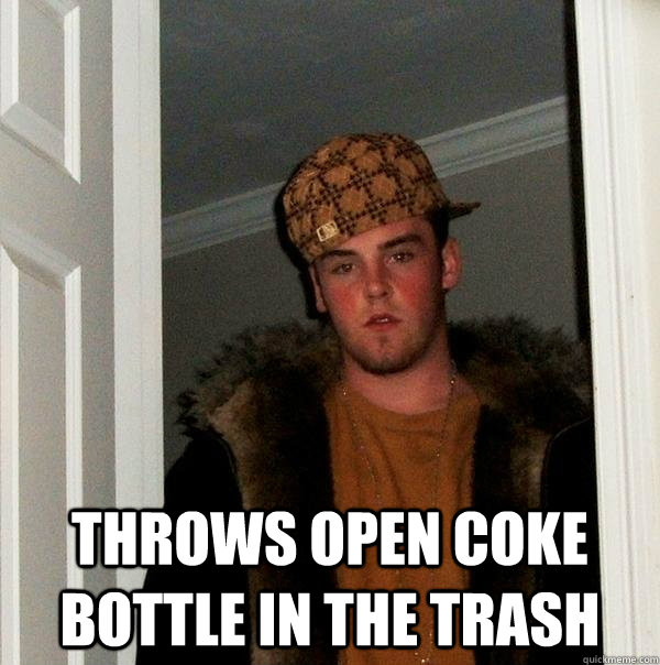  Throws open coke bottle in the trash  Scumbag Steve