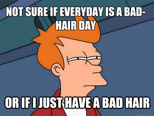 not sure if everyday is a bad-hair day or if I just have a bad hair - not sure if everyday is a bad-hair day or if I just have a bad hair  Futurama Fry