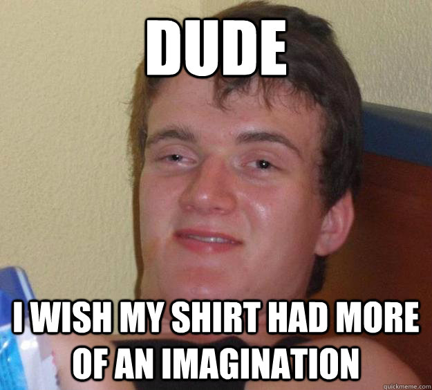 dude i wish my shirt had more of an imagination  10 Guy