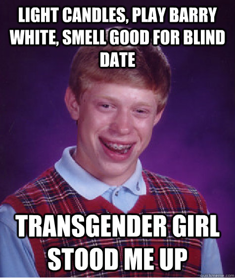 Light candles, play barry white, smell good for blind date Transgender girl stood me up - Light candles, play barry white, smell good for blind date Transgender girl stood me up  Bad Luck Brian