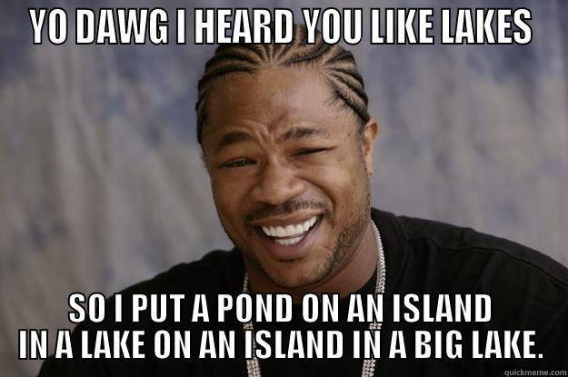 YO DAWG I HEARD YOU LIKE LAKES SO I PUT A POND ON AN ISLAND IN A LAKE ON AN ISLAND IN A BIG LAKE. Xzibit meme