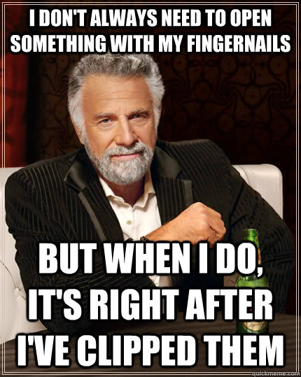 I don't always need to open something with my fingernails but when I do, it's right after i've clipped them  The Most Interesting Man In The World