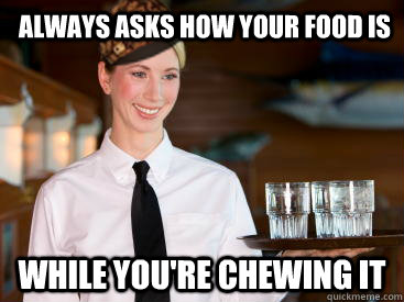 Always asks how your food is                                   while you're chewing it - Always asks how your food is                                   while you're chewing it  Scumbag Waitress