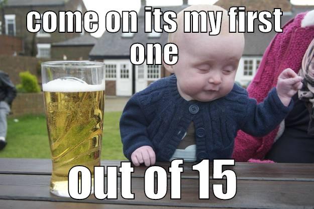 COME ON ITS MY FIRST ONE OUT OF 15 drunk baby