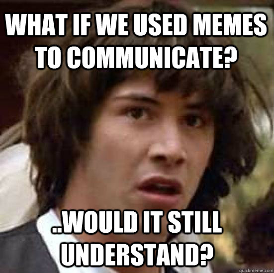 What if we used memes to communicate? ..would it still understand?  conspiracy keanu