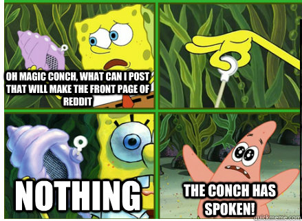 Oh Magic Conch, what can I post that will make the front page of Reddit NOTHING The CONCH HAS SPOKEN!  Magic Conch Shell