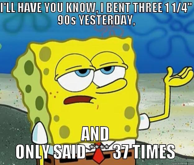 I'LL HAVE YOU KNOW, I BENT THREE 1 1/4'' 90S YESTERDAY, AND ONLY SAID **** 37 TIMES Tough Spongebob