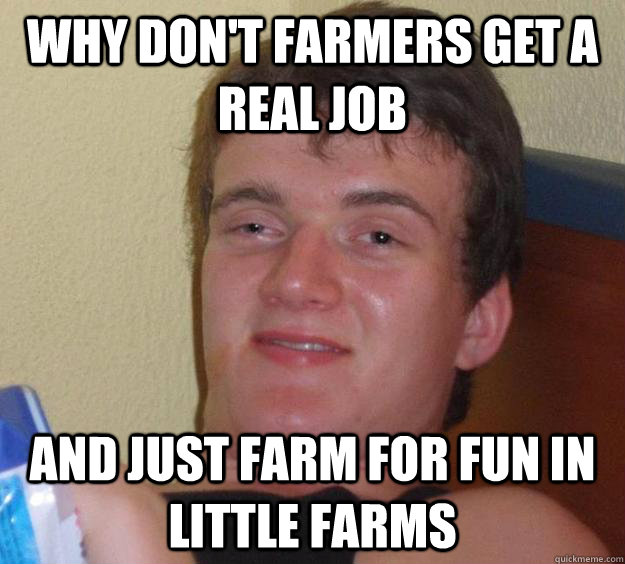 Why don't farmers get a real job and just farm for fun in little farms  10 Guy