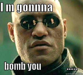 I M GONNNA                BOMB YOU                ...... Matrix Morpheus