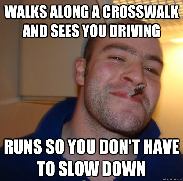 walks along a crosswalk and sees you driving runs so you don't have to slow down - walks along a crosswalk and sees you driving runs so you don't have to slow down  Misc