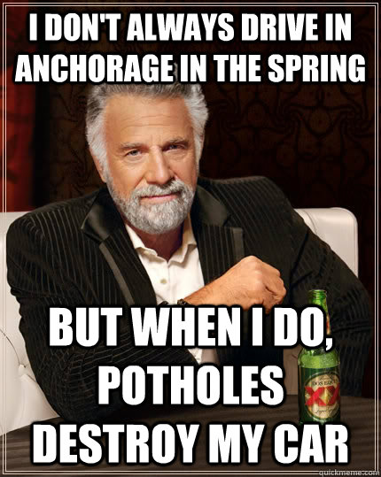 I don't always drive in Anchorage in the spring but when I do, potholes destroy my car  The Most Interesting Man In The World