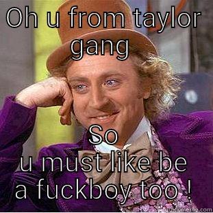 OH U FROM TAYLOR GANG  SO U MUST LIKE BE A FUCKBOY TOO ! Condescending Wonka