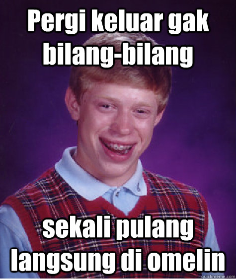 Pergi keluar gak bilang-bilang sekali pulang langsung di omelin  Bad Luck Brian