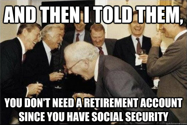 And then i told them, you don't need a retirement account since you have social security - And then i told them, you don't need a retirement account since you have social security  Rich Old Men