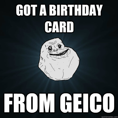 Got a birthday card from GEICO  Forever Alone