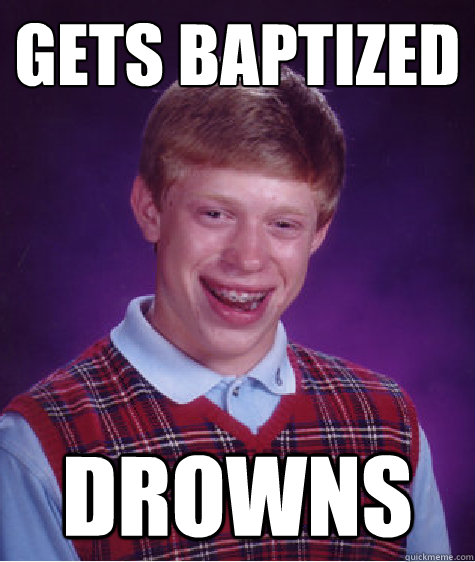 Gets Baptized Drowns  Bad Luck Brian