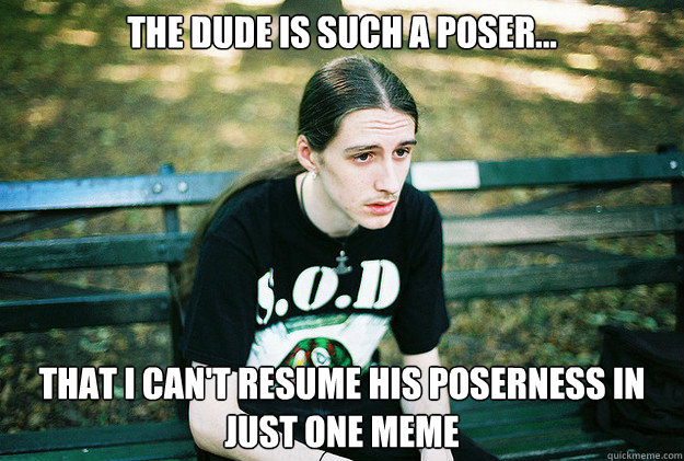 The dude is such a poser... That I can't resume his poserness in just one meme  First World Metal Problems