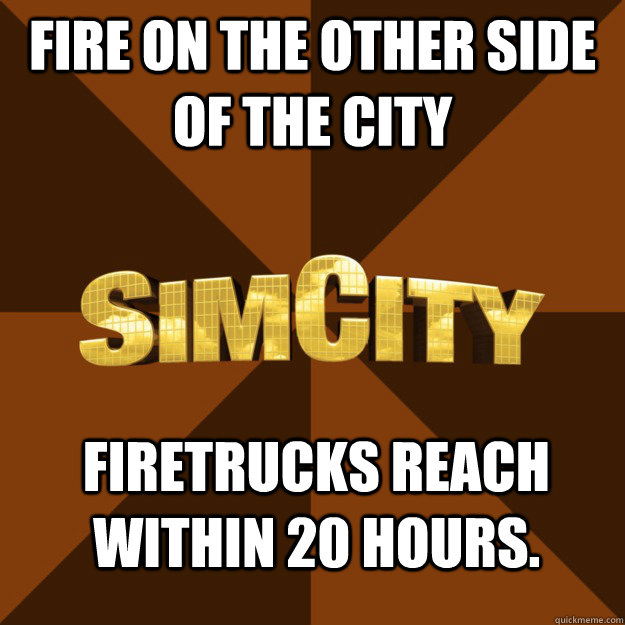 FIRE ON THE OTHER SIDE OF THE CITY Firetrucks reach within 20 hours.  SimCity