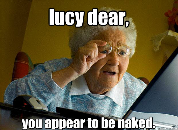 lucy dear, you appear to be naked.    Grandma finds the Internet