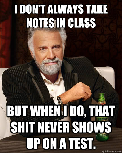 I don't always take notes in class But when i do, that shit never shows up on a test. - I don't always take notes in class But when i do, that shit never shows up on a test.  The Most Interesting Man In The World