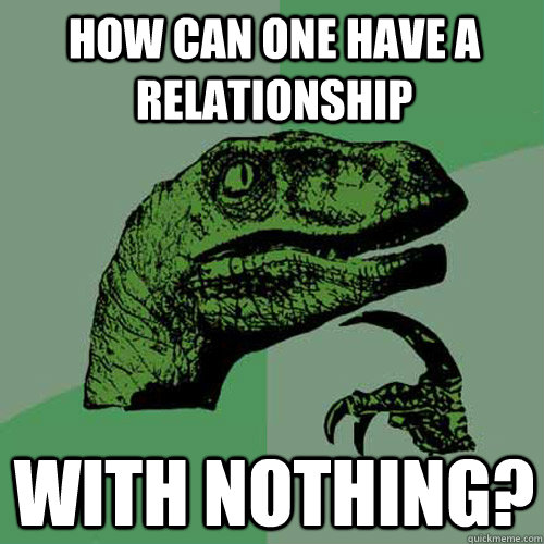 how can one have a relationship with nothing? - how can one have a relationship with nothing?  Philosoraptor