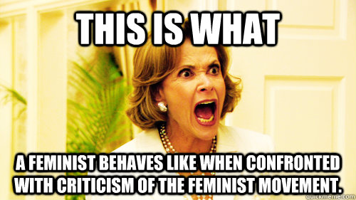 This is what  a feminist behaves like when confronted with criticism of the feminist movement.  Lucille Bluth Youre High