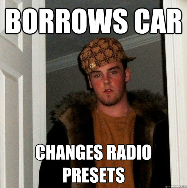 Borrows Car Changes Radio Presets - Borrows Car Changes Radio Presets  Scumbag Steve