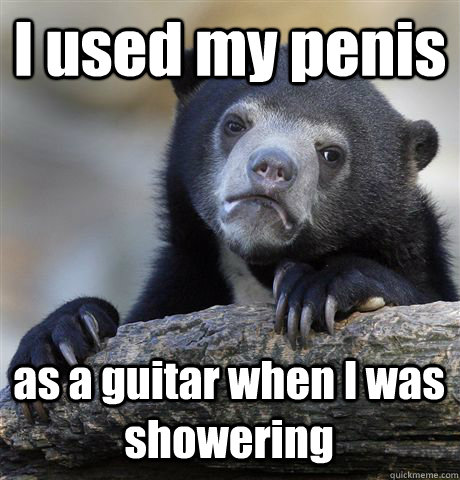 I used my penis as a guitar when I was showering - I used my penis as a guitar when I was showering  Confession Bear