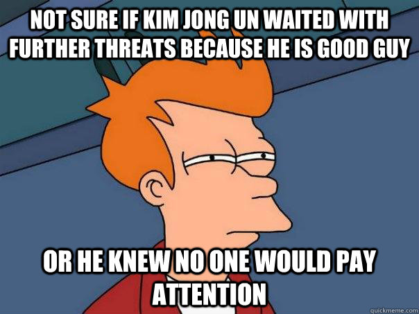 Not sure if Kim Jong Un waited with further threats because he is good guy Or he knew no one would pay attention  Futurama Fry