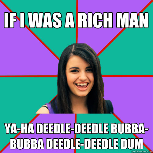 IF I WAS A RICH MAN YA-HA DEEDLE-DEEDLE BUBBA-BUBBA DEEDLE-DEEDLE DUM  Rebecca Black