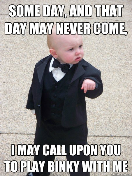 some day, and that day may never come, I may call upon you to play binky with me - some day, and that day may never come, I may call upon you to play binky with me  Baby Godfather