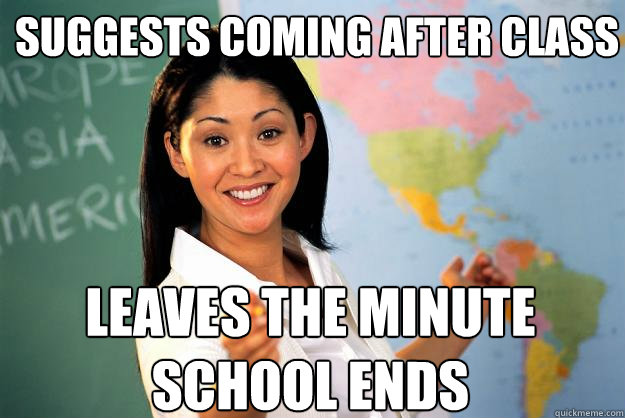 suggests coming after class LEAVEs the minute school ends - suggests coming after class LEAVEs the minute school ends  Unhelpful High School Teacher