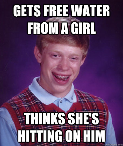 Gets free water from a girl thinks she's hitting on him  Bad Luck Brian