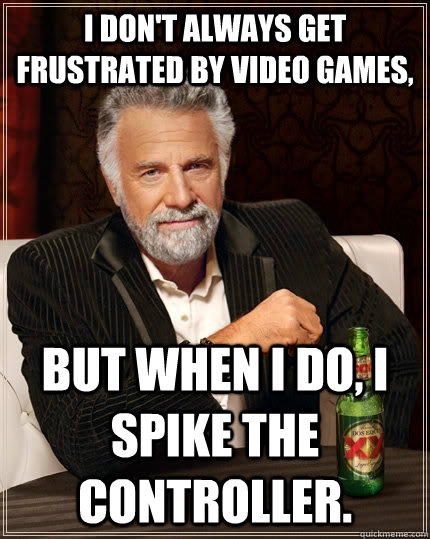 I don't always get frustrated by video games, but when I do, I spike the controller.   The Most Interesting Man In The World